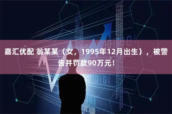 嘉汇优配 翁某某（女，1995年12月出生），被警告并罚款90万元！