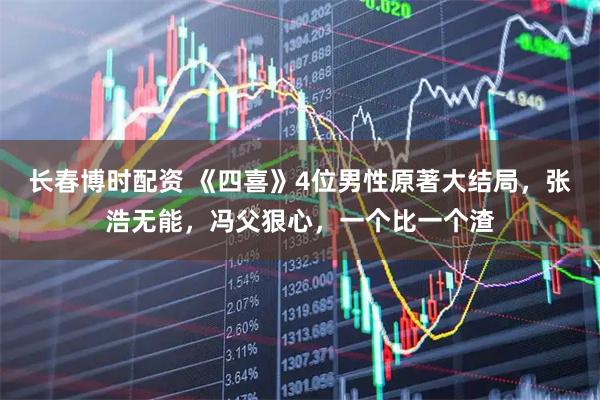 长春博时配资 《四喜》4位男性原著大结局，张浩无能，冯父狠心，一个比一个渣