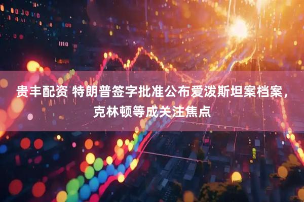 贵丰配资 特朗普签字批准公布爱泼斯坦案档案，克林顿等成关注焦点