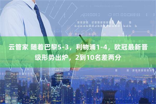云管家 随着巴黎5-3，利物浦1-4，欧冠最新晋级形势出炉，2到10名差两分