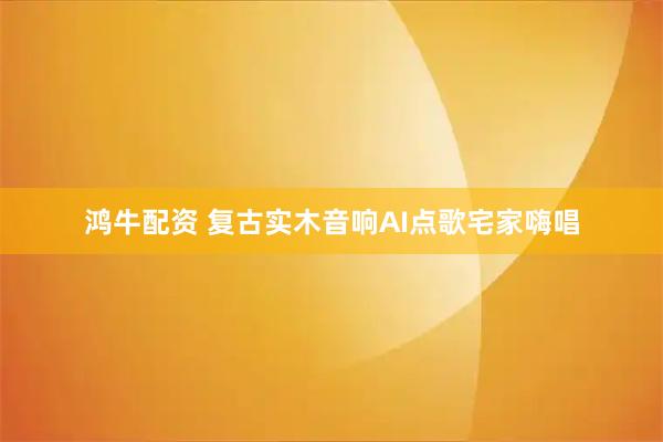 鸿牛配资 复古实木音响AI点歌宅家嗨唱