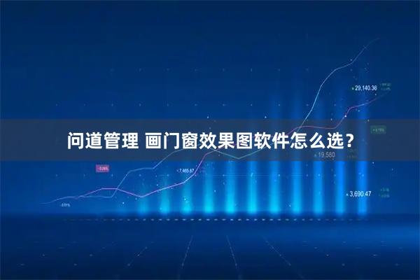 问道管理 画门窗效果图软件怎么选？