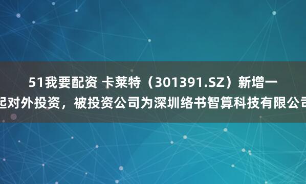 51我要配资 卡莱特（301391.SZ）新增一起对外投资，被投资公司为深圳络书智算科技有限公司