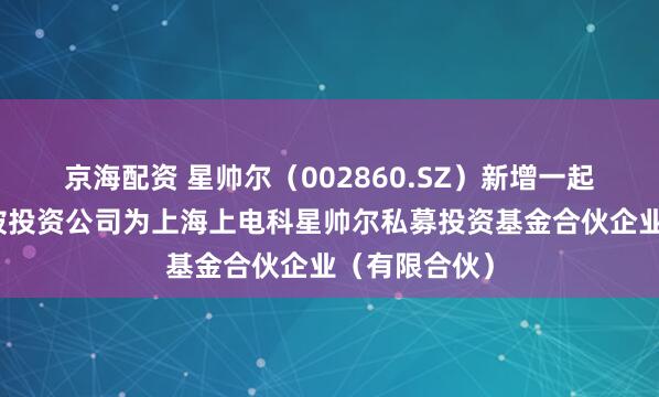 京海配资 星帅尔（002860.SZ）新增一起对外投资，被投资公司为上海上电科星帅尔私募投资基金合伙企业（有限合伙）