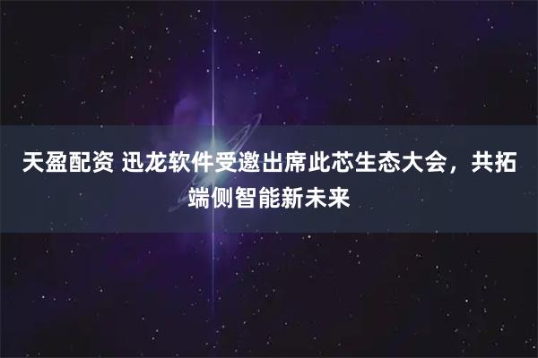 天盈配资 迅龙软件受邀出席此芯生态大会，共拓端侧智能新未来