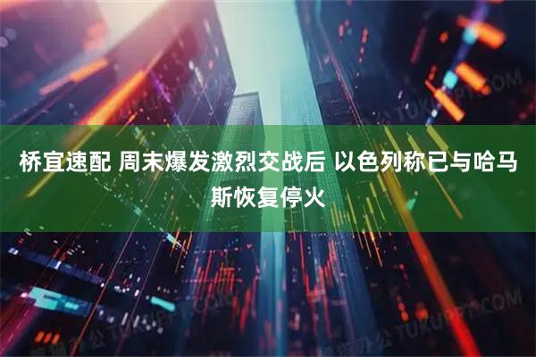 桥宜速配 周末爆发激烈交战后 以色列称已与哈马斯恢复停火