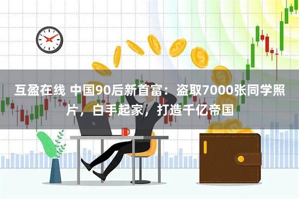 互盈在线 中国90后新首富：盗取7000张同学照片，白手起家，打造千亿帝国