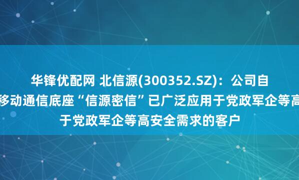 华锋优配网 北信源(300352.SZ)：公司自主研发的高安全移动通信底座“信源密信”已广泛应用于党政军企等高安全需求的客户