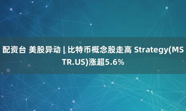 配资台 美股异动 | 比特币概念股走高 Strategy(MSTR.US)涨超5.6%