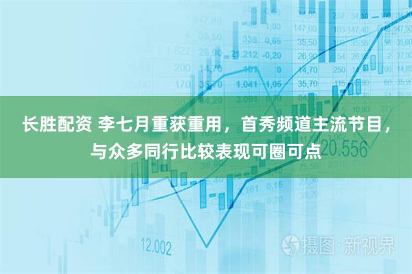长胜配资 李七月重获重用，首秀频道主流节目，与众多同行比较表现可圈可点