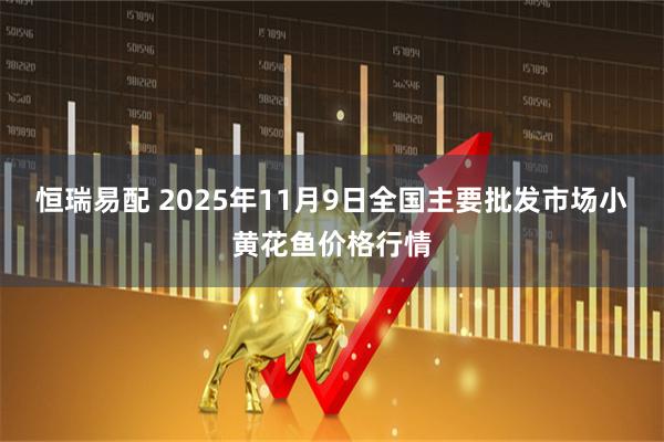 恒瑞易配 2025年11月9日全国主要批发市场小黄花鱼价格行情