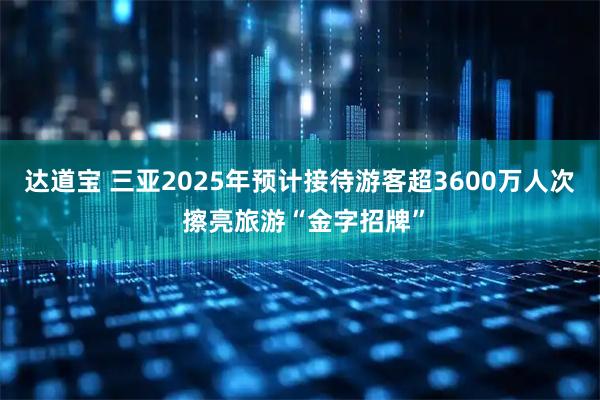 达道宝 三亚2025年预计接待游客超3600万人次 擦亮旅游“金字招牌”