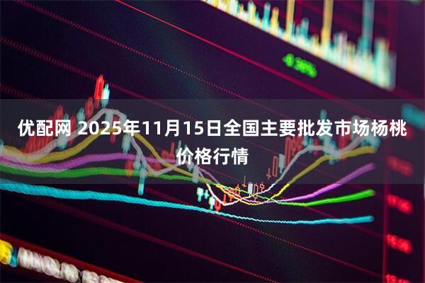 优配网 2025年11月15日全国主要批发市场杨桃价格行情
