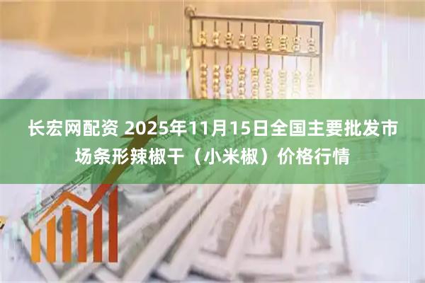 长宏网配资 2025年11月15日全国主要批发市场条形辣椒干（小米椒）价格行情