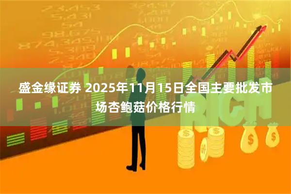 盛金缘证券 2025年11月15日全国主要批发市场杏鲍菇价格行情