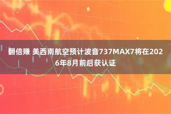翻倍赚 美西南航空预计波音737MAX7将在2026年8月前后获认证