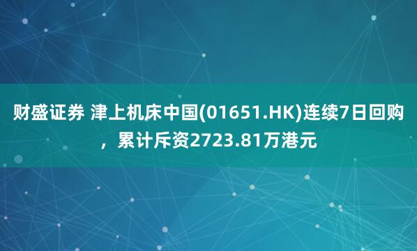 财盛证券 津上机床中国(01651.HK)连续7日回购，累计斥资2723.81万港元