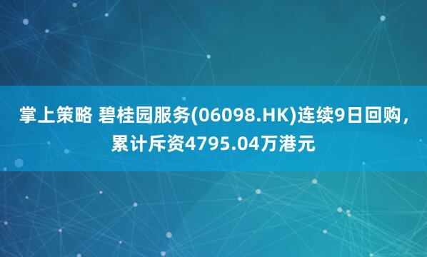 掌上策略 碧桂园服务(06098.HK)连续9日回购，累计斥资4795.04万港元