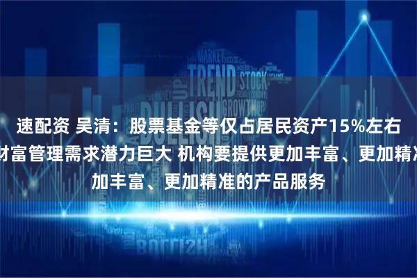 速配资 吴清：股票基金等仅占居民资产15%左右 资产管理、财富管理需求潜力巨大 机构要提供更加丰富、更加精准的产品服务