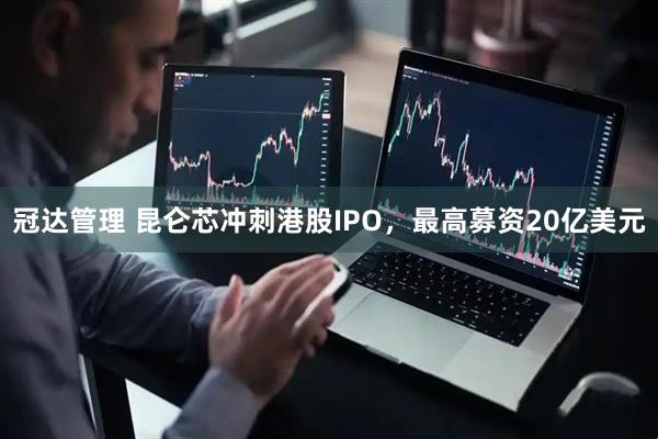 冠达管理 昆仑芯冲刺港股IPO，最高募资20亿美元