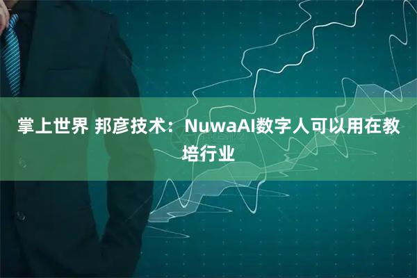掌上世界 邦彦技术：NuwaAI数字人可以用在教培行业