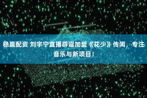 稳赢配资 刘宇宁直播辟谣加盟《花少》传闻，专注音乐与新项目！