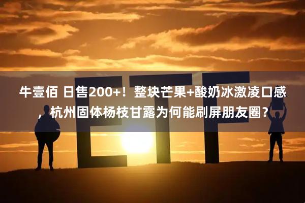 牛壹佰 日售200+！整块芒果+酸奶冰激凌口感，杭州固体杨枝甘露为何能刷屏朋友圈？