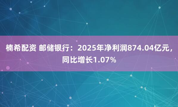 楠希配资 邮储银行：2025年净利润874.04亿元，同比增长1.07%