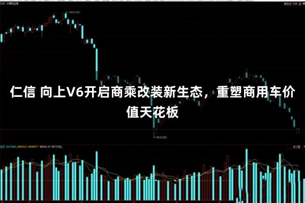 仁信 向上V6开启商乘改装新生态，重塑商用车价值天花板