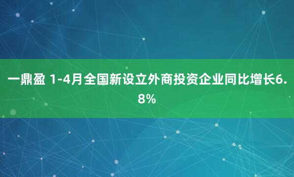 一鼎盈 1-4月全国新设立外商投资企业同比增长6.8%