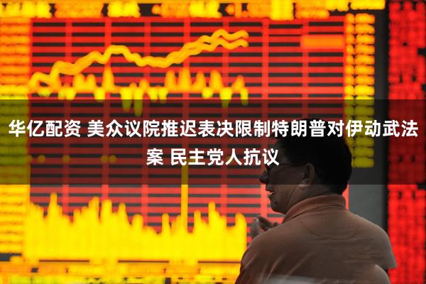 华亿配资 美众议院推迟表决限制特朗普对伊动武法案 民主党人抗议