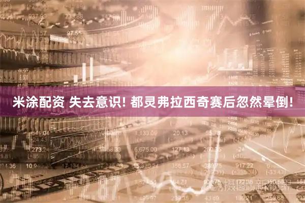 米涂配资 失去意识! 都灵弗拉西奇赛后忽然晕倒!