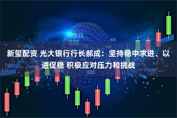 新玺配资 光大银行行长郝成：坚持稳中求进、以进促稳 积极应对压力和挑战